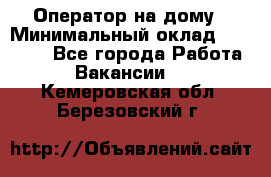 Оператор на дому › Минимальный оклад ­ 40 000 - Все города Работа » Вакансии   . Кемеровская обл.,Березовский г.